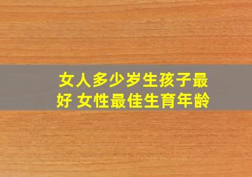 女人多少岁生孩子最好 女性最佳生育年龄